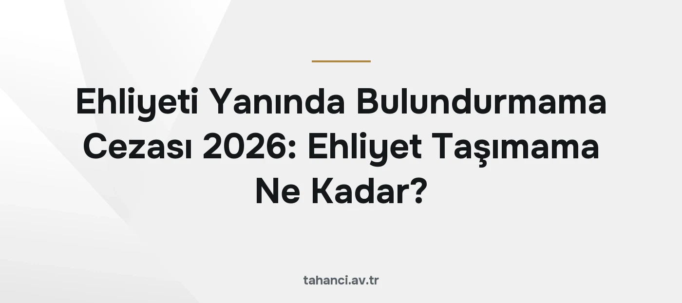 Ehliyeti Yanında Bulundurmama Cezası 2026: Ehliyet Taşımama Ne Kadar?