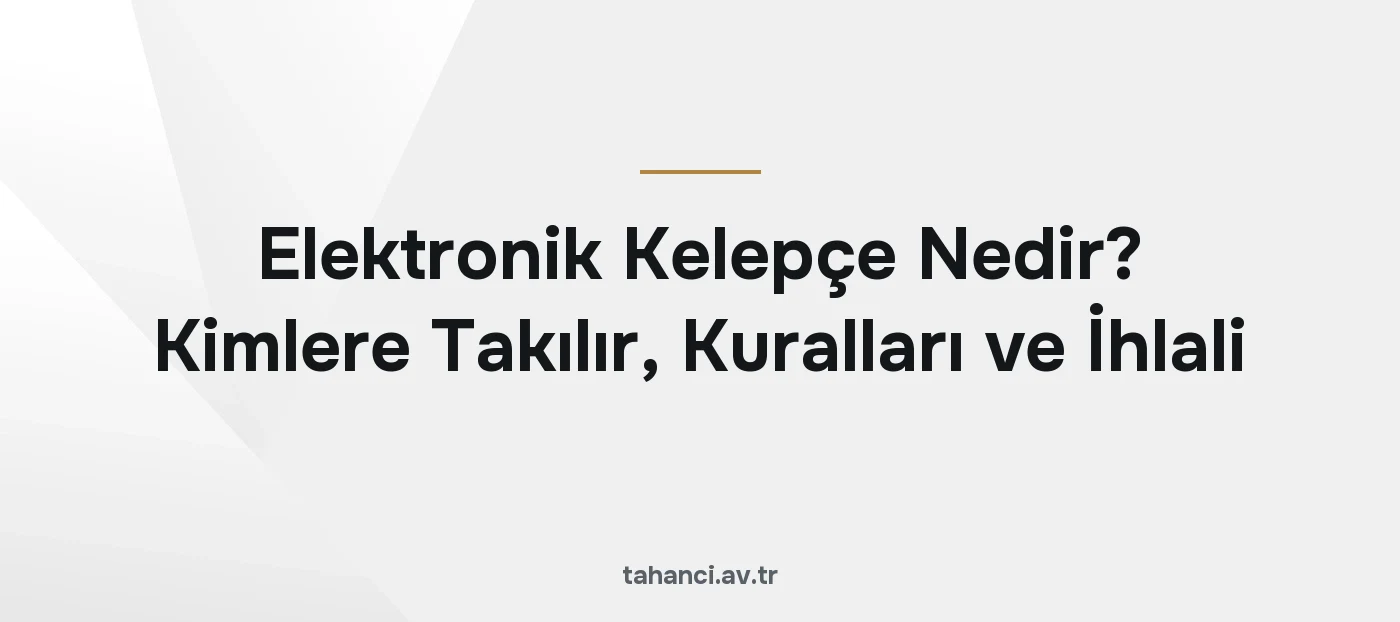 Elektronik Kelepçe Nedir? Kimlere Takılır, Kuralları ve İhlali (2026)