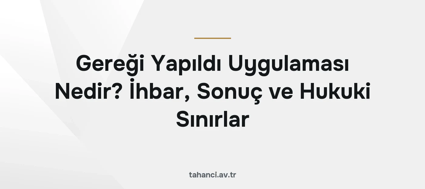Gereği Yapıldı Uygulaması Nedir? İhbar, Sonuç ve Hukuki Sınırlar (2026)