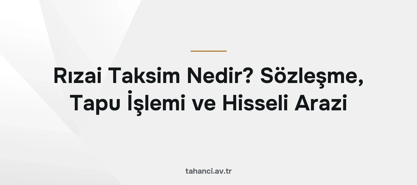 Rızai Taksim Nedir? Sözleşme, Tapu İşlemi ve Hisseli Arazi (2026)
