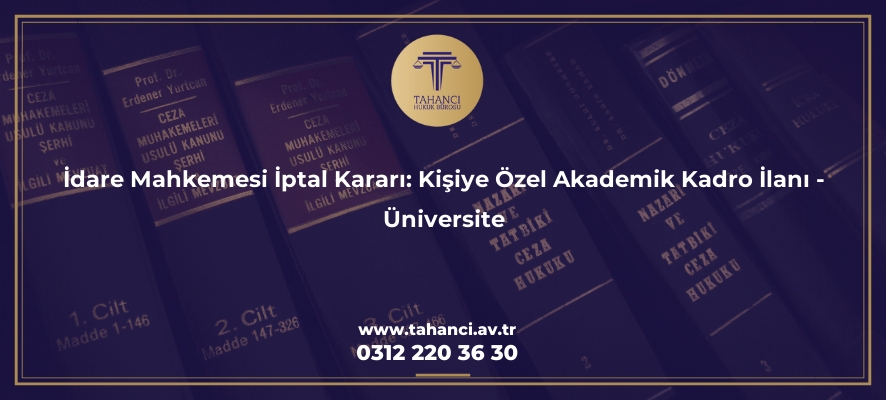 idare mahkemesi iptal karari kisiye ozel akademik kadro ilani universite 2722 Tahancı Hukuk Bürosu - Ankara Avukat