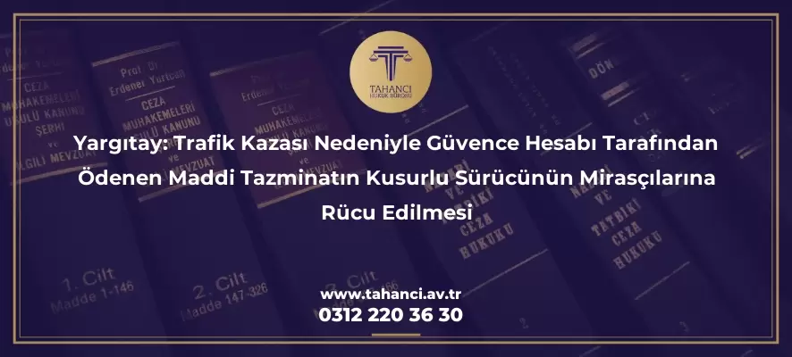 yargitay trafik kazasi nedeniyle guvence hesabi tarafindan odenen maddi tazminatin kusurlu surucunun mirascilarina rucu edilmesi 3523 Tahancı Hukuk Bürosu - Ankara Avukat