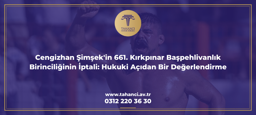 Cengizhan Şimşek'in 661. Kırkpınar Başpehlivanlık Birinciliğinin İptali Hukuki Açıdan Bir Değerlendirme- tahanci.av.tr
